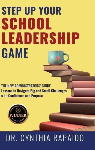 Step Up Your School Leadership Game: The New Administrators' Guide Lessons to Navigate Big and Small Challenges with Confidence and Purpose