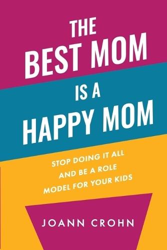 The Best Mom Is A Happy Mom: Stop Doing It All And Be a Role Model for Your Kids