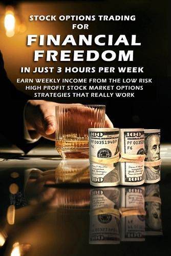 Stock Options Trading For Financial Freedom In Just 3 Hours Per Week: Earn Weekly Income From The Low Risk, High Profit Stock Market Options Strategies That Really Work