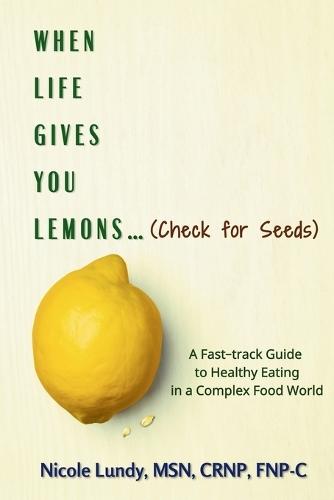 When Life Gives You Lemons (check for seeds): A Fast Track Guide to Healthy Eating in a Complex Food World