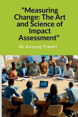 ""Measuring Change: The Art and Science of Impact Assessment"" A Guide to Impact Assessment Process