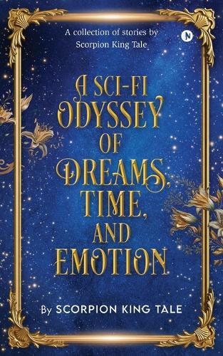 A Sci-Fi Odyssey of Dreams, Time, and Emotion: A collection of stories by Scorpion King Tale