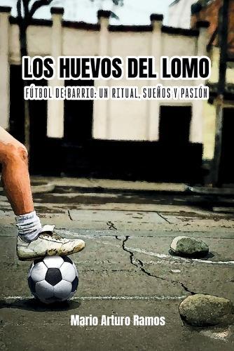 Los Huevos del Lomo: Fútbol de barrio: un ritual, sueños y pasión