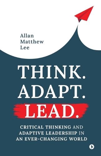 Think. Adapt. Lead.: Critical Thinking and Adaptive Leadership In An Ever-Changing World