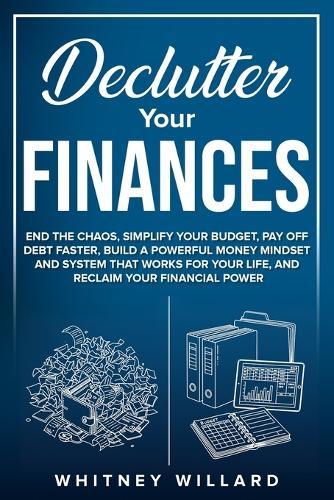 Declutter Your Finances: End the Chaos, Simplify Your Budget, Pay Off Debt Faster, Build a Powerful Money Mindset and System That Works for Your Life, and Reclaim Your Financial Power