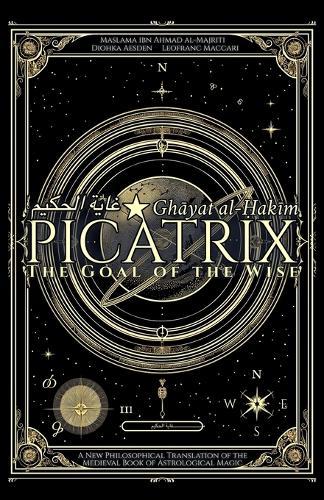 Picatrix: The Goal of the Wise (Ghāyat al-Ḥakīm): A New Philosophical Translation of the Medieval Book of Astrological Magic