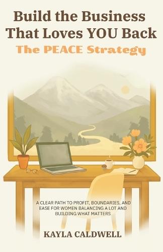 Build the Business That Loves YOU Back: The PEACE Strategy
