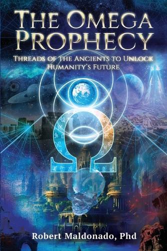 The Omega Prophecy: Threads of the Ancients to Unlock Humanity's Future