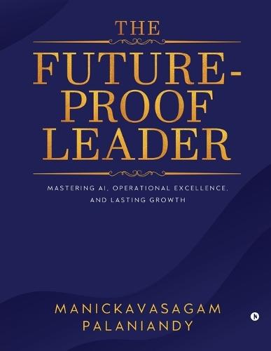 The Future-Proof Leader: Mastering AI, Operational Excellence, and Lasting Growth