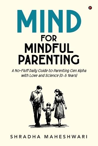 MIND for Mindful Parenting: A No-Fluff Daily Guide to Parenting Gen Alpha with Love and Science (0-5 Years)