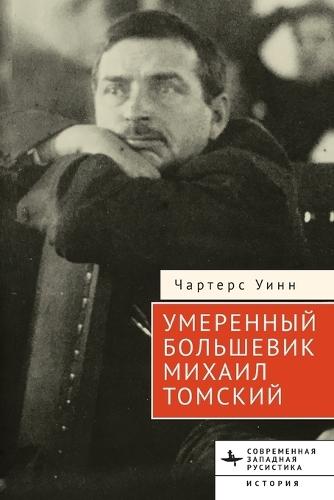 The Moderate Bolshevik: Mikhail Tomsky from the Factory to the Kremlin, 1880-1936