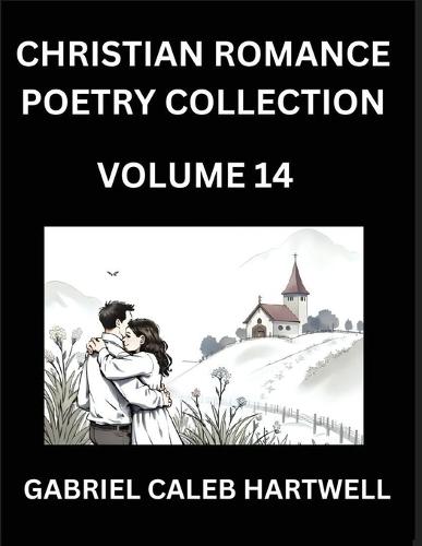 Christian Romance Poetry Collection (Part 14)- Love's Divine Hymn, the Beloved's Song, Verses of Faith and Passion, Anthology of Eternal Embrace and Sacred Whispers, Poems of Love and Devotion