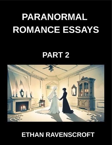 Paranormal Romance Essays (Part 2)- The Secrets of Supernatural Romance, Essays on Haunted Hearts, Forbidden Love, and Fantasy Worlds