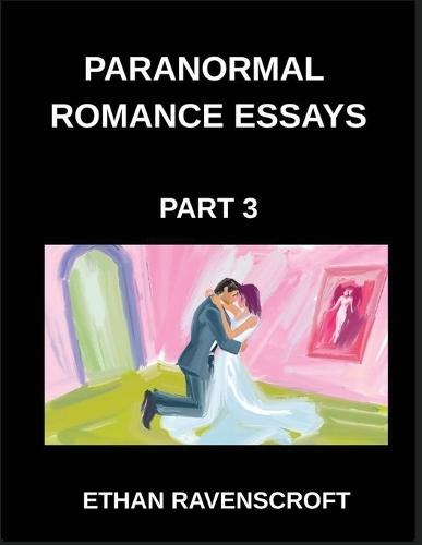 Paranormal Romance Essays (Part 3)- Immortal Love and Dark Passions, A Comprehensive Collection of Paranormal Romance Essays