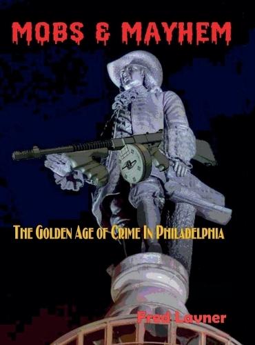 Mobs & Mayhem The Golden Age of Crime in Philadelphia