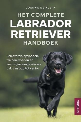 Het Complete Labrador Retriever Handboek: Selecteren, opvoeden, trainen, voeden en verzorgen van je nieuwe Lab van pup tot senior