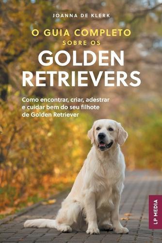 O Guia Completo sobre os Golden Retrievers: Como encontrar, criar, adestrar e cuidar bem do seu filhote de Golden Retriever