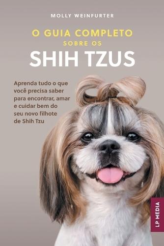 O Guia Completo sobre os Shih Tzus: Aprenda tudo o que você precisa saber para encontrar, amar e cuidar bem do seu novo filhote de Shih Tzu