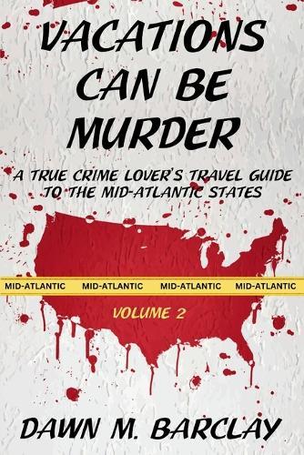 Vacations Can Be Murder: A True Crime Lover's Travel Guide to the Mid-Atlantic States