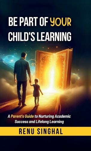 Be Part of Your Child's Learning: A Parent's Guide to Nurturing Academic Success and Lifelong Learning
