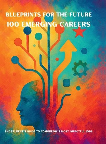Blueprints for the Future: 100 Emerging Careers: The Student's Guide to Tomorrow's Most Impactful Jobs
