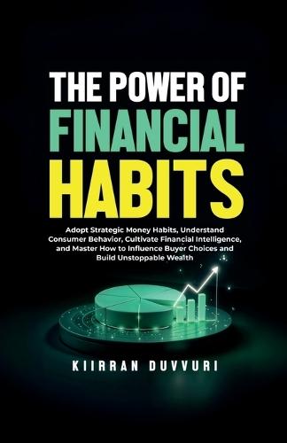 The Power of Financial Habits: Adopt Strategic Money Habits, Understand Consumer Behavior, Cultivate Financial Intelligence, and Master How to Influence Buyer Choices and Build Unstoppable Wealth