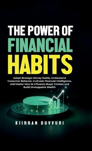 The Power of Financial Habits: Adopt Strategic Money Habits, Understand Consumer Behavior, Cultivate Financial Intelligence, and Master How to Influence Buyer Choices and Build Unstoppable Wealth
