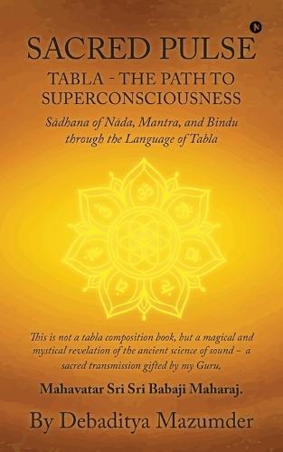 Sacred Pulse: TABLA- THE PATH TO SUPERCONSCIOUSNESS Sādhana of Nāda, Mantra, and Bindu through the Language of Tabla