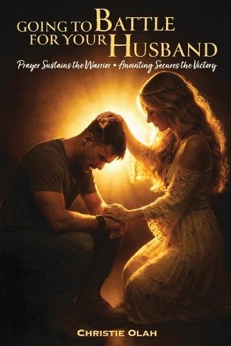 Going to Battle for Your Husband: Prayer Sustains the Warrior, Anointing Secures the Victory
