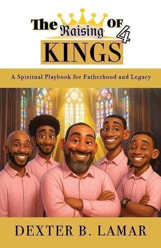 The Raising of 4 Kings: A Spiritual Playbook for Fatherhood and Legacy