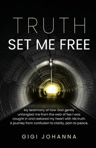 Truth Set Me Free: My Testimony of How God Gently Untangled Me From the Web of Lies I was Caught in and Restored my Heart with His Truth. A Journey From Confusion to Clarity, Pain to Peace.