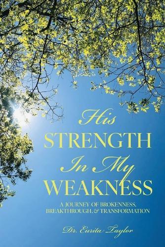 His Strength in My Weakness: A Journey of Brokenness, Breakthrough, & Transformation