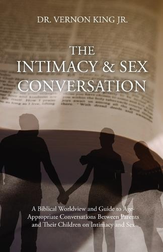 The Intimacy & Sex Conversation: A Biblical Worldview and Guide to Age-Appropriate Conversations Between Parents and Their Children on Intimacy and Sex