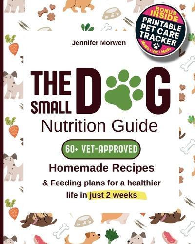 The Small Dog Nutrition Guide: 60+ Vet-Approved Homemade Recipes & Feeding Plans for a Healthier Life in Just 2 Weeks