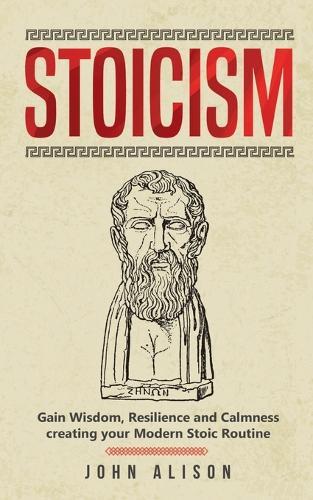 Stoicism: Gain Wisdom, Resilience and Calmness creating your Modern Stoic Routine