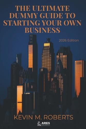 The Ultimate Dummy Guide To Starting Your Own Business 2026 Edition: Essential Steps for Beginners to Launch, Scale and Run a Successful Business Fully Updated for the New Economy