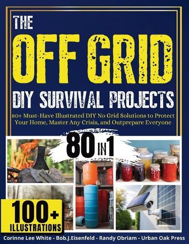 The OFF GRID DIY Survival Projects: 80+ Must-Have Illustrated No Grid Solutions To Protect Your Home, Master Any Crisis, And Outprepare Everyone