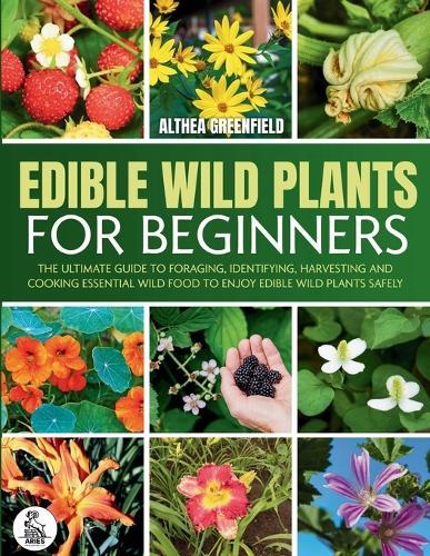 The Complete Guide To Edible Wild Plants For Beginners: The Ultimate Guide To Foraging, Identifying, Harvesting And Cooking Essential Wild Food To Enjoy Edible Wild Plants Safely