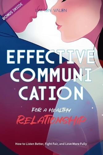 Effective Communication for a Healthy Relationship: How to Listen Better, Fight Fair, and Love More Fully