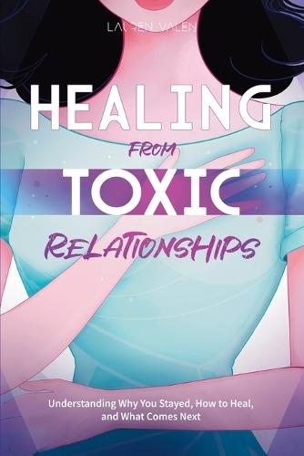 Healing from Toxic Relationships: Understanding Why You Stayed, How to Heal, and What Comes Next