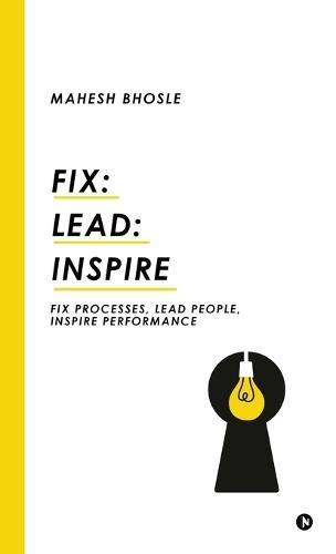 Fix: Lead: Inspire: Fix Processes, Lead People, Inspire Performance