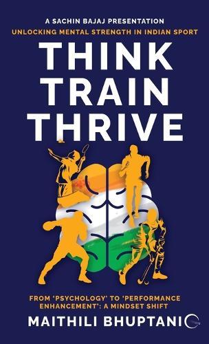 Think. Train. Thrive.: Unlocking Mental Strength in Indian Sport - From 'Psychology' to 'Performance Enhancement': A Mindset Shift