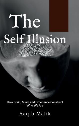 The Self Illusion: How Brain, Mind, and Experience Construct Who We Are