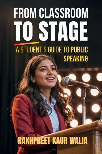 From Classroom to Stage: A Student's Guide to Public Speaking: Build Confidence, Speak Clearly, and Connect with Any Audience