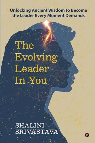 The Evolving Leader in You: Unlocking Ancient Wisdom to Become the Leader Every Moment Demands