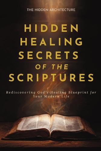 Hidden Healing Secrets of the Scriptures: Rediscovering God's Healing Blueprint for Your Modern Life