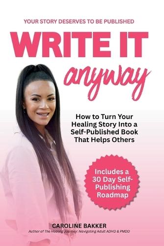 Write It Anyway: How to Turn Your Healing Story Into a Self Published Book That Helps Others
