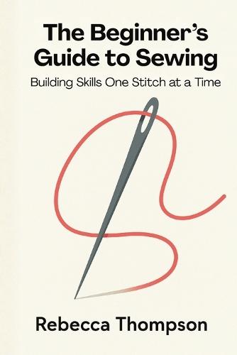 The Beginner's Guide to Sewing: Building Skills One Stitch at a Time