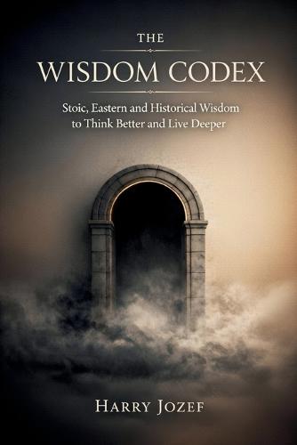 The Wisdom Codex: Stoic, Eastern, And Historical Wisdom To Think Better And Live Deeper