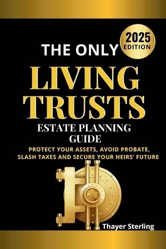 The Only Living Trusts Estate Planning Guide: Protect Your Assets, Avoid Probate, Slash Taxes and Secure Your Heirs' Future.